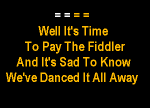 Well It's Time
To Pay The Fiddler

And It's Sad To Know
We've Danced It All Away
