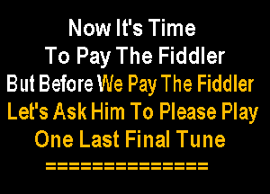Now It's Time
To Pay The Fiddler
But Before We Pay The Fiddler

Let's Ask Him To Please Play
One Last Final Tune