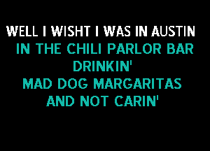 WELL I WISHT I WAS IN AUSTIN
IN THE CHILI PARLOR BAR
DRINKIN'

MAD DOG MARGARITAS
AND NOT CARIN'