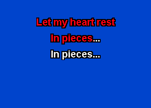 Let my heart rest
In pieces...

In pieces...