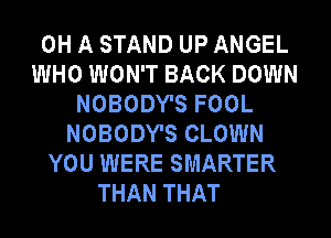 0H A STAND UP ANGEL
WHO WON'T BACK DOWN
NOBODY'S FOOL
NOBODY'S CLOWN
YOU WERE SMARTER
THAN THAT