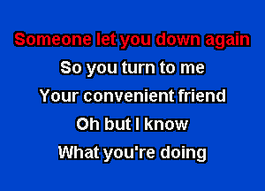 Someone let you down again

So you turn to me
Your convenient friend
on but I know
What you're doing