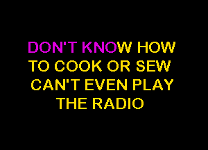 DON'T KNOW HOW
TO COOK OR SEW

CAN'T EVEN PLAY
THE RADIO