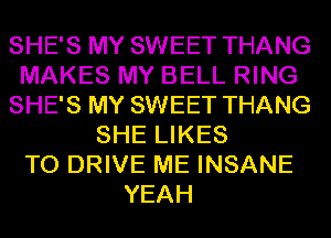 SHE'S MY SWEET THANG
MAKES MY BELL RING
SHE'S MY SWEET THANG
SHE LIKES
TO DRIVE ME INSANE
YEAH