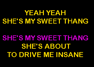 YEAH YEAH
SHE'S MY SWEET THANG

SHE'S MY SWEET THANG
SHE'S ABOUT
TO DRIVE ME INSANE