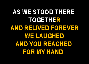 AS WE STOOD THERE
TOGETHER
AND RELIVED FOREVER
WE LAUGHED
AND YOU REACHED

FOR MY HAND l