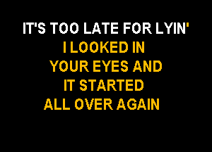 IT'S TOO LATE FOR LYIN'
I LOOKED IN
YOUR EYES AND

IT STARTED
ALL OVER AGAIN