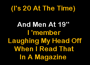 (I'S 20 At The Time)

And Men At 19

I 'member
Laughing My Head Off
When I Read That
In A Magazine