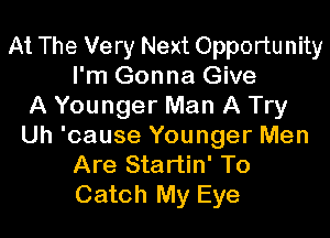 At The Very Next Opportunity
I'm Gonna Give
A Younger Man A Try

Uh 'cause Younger Men
Are Startin' To
Catch My Eye