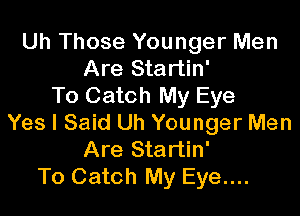 Uh Those Younger Men
Are Startin'
To Catch My Eye

Yes I Said Uh Younger Men
Are Startin'
To Catch My Eye....