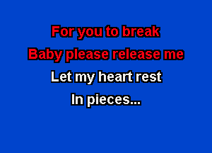 For you to break

Baby please release me

Let my heart rest
In pieces...