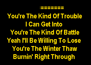 You're The Kind Of Trouble
I Can Get Into
You're The Kind Of Battle
Yeah I'll Be Willing To Lose
You're The Winter Thaw
Burnin' Right Through