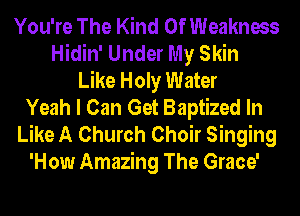 You're The Kind Of Weakness
Hidin' Under My Skin
Like Holy Water
Yeah I Can Get Baptized In
Like A Church Choir Singing
'How Amazing The Grace'