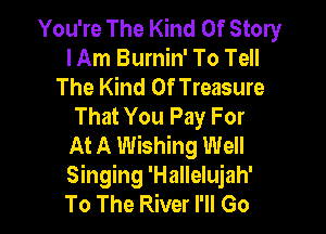 You're The Kind Of Story
I Am Burnin' To Tell
The Kind Of Treasure
That You Pay For

At A Wishing Well
Singing 'Hallelujah'
To The River I'll Go