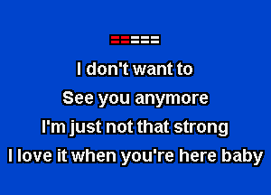 I don't want to

See you anymore
I'm just not that strong
I love it when you're here baby