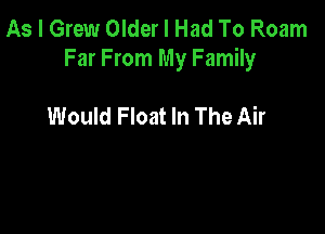 As I Grew Older I Had To Roam
Far From My Family

Would Float In The Air