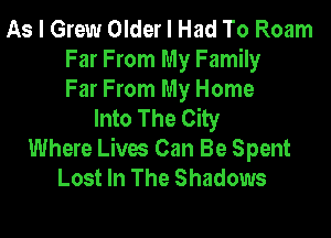As I Grew Older I Had To Roam
Far From My Family

Far From My Home
Into The City

Where Lives Can Be Spent
Lost In The Shadows