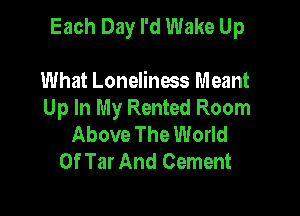 Each Day I'd Wake Up

What Loneliness Meant
Up In My Rented Room
Above The World
Of Tar And Cement