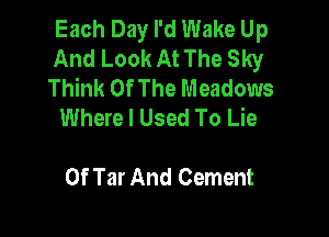 Each Day I'd Wake Up
And Look At The Sky
Think Of The Meadows
Where I Used To Lie

0f Tar And Cement