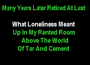 M any Years Later Retired At Last

What Loneliness Meant
Up In My Rented Room
Above The World
Of Tar And Cement