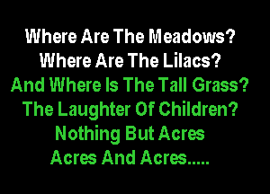 Where Are The Meadows?
Where Are The Lilacs?
And Where Is The Tall Grass?
The Laughter 0f Children?
Nothing But Acres
Acres And Acres .....