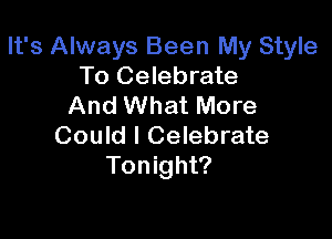 It's Always Been My Style
To Celebrate
And What More

Could I Celebrate
Tonight?