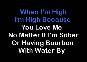 When I'm High
I'm High Because
You Love Me

No Matter If I'm Sober

Or Having Bourbon
With Water By
