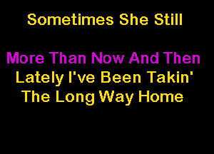 Sometimes She Still

More Than Now And Then

Lately I've Been Takin'
The Long Way Home