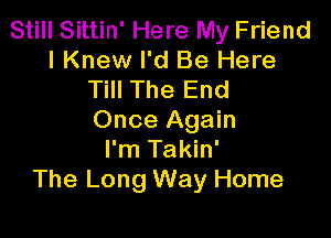 Still Sittin' Here My Friend
I Knew I'd Be Here
Till The End

Once Again
I'm Takin'
The Long Way Home