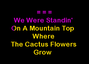 We Were Standin'
On A Mountain Top

Where
The Cactus Flowers
Grow