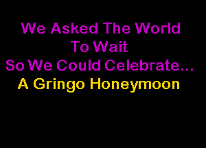 We Asked The World
To Wait
So We Could Celebrate...

A Gringo Honeymoon