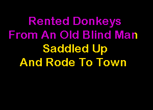 Rented Donkeys
From An Old Blind Man
Saddled Up

And Rode To Town