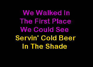 We Walked In
The First Place
We Could See

Servin' Cold Beer
In The Shade