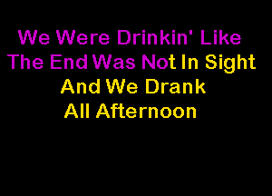 We Were Drinkin' Like
The End Was Not In Sight
And We Drank

All Afternoon