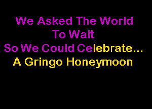 We Asked The World
To Wait
So We Could Celebrate...

A Gringo Honeymoon