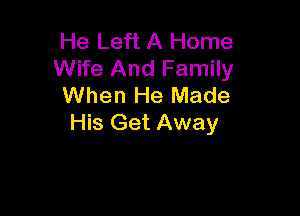 He Left A Home
Wife And Family
When He Made

His Get Away