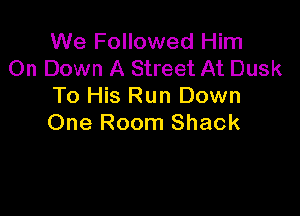 We Followed Him
On Down A Street At Dusk
To His Run Down

One Room Shack