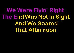 We Were Flyin' Right
The End Was Not In Sight
And We Soared

That Afternoon