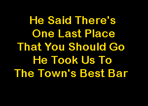 He Said There's
One Last Place
That You Should Go

He Took Us To
The Town's Best Bar