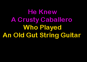 He Knew
A Crusty Caballero
Who Played

An Old Gut String Guitar
