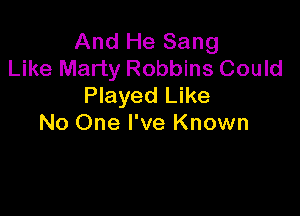 And He Sang
Like Marty Robbins Could
Played Like

No One I've Known