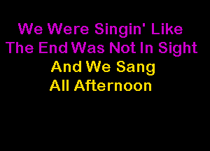 We Were Singin' Like
The End Was Not In Sight
And We Sang

All Afternoon