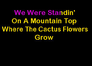 We Were Standin'
On A Mountain Top
Where The Cactus Flowers

Grow