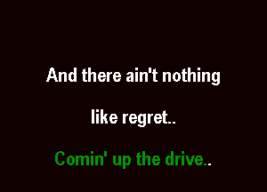 And there ain't nothing

like regret.