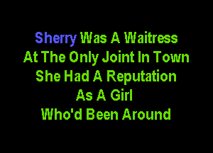 Sherry Was A Waitress
At The Only Joint In Town
She Had A Reputation

As A Girl
Who'd Been Around