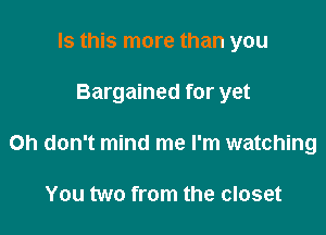 Is this more than you

Bargained for yet

Oh don't mind me I'm watching

You two from the closet