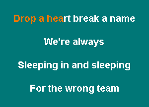 Drop a heart break a name

We're always

Sleeping in and sleeping

For the wrong team