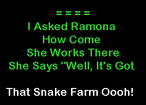 I Asked Ramona
How Come
She Works There
She Says Well, It's Got

That Snake Farm Oooh!