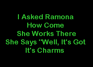 I Asked Ramona
How Come

She Works There
She Says Well, It's Got
It's Charms