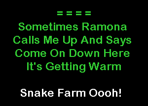 Sometimes Ramona
Calls Me Up And Says
Come On Down Here

It's Getting Warm

Snake Farm Oooh!
